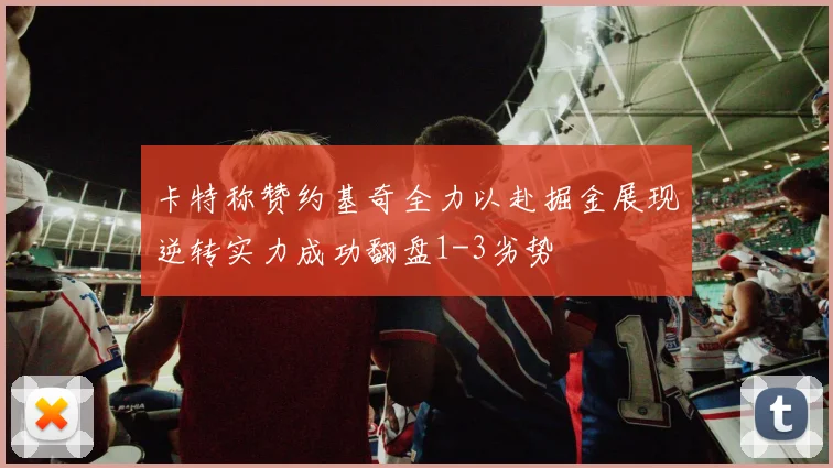 卡特称赞约基奇全力以赴掘金展现逆转实力成功翻盘1-3劣势