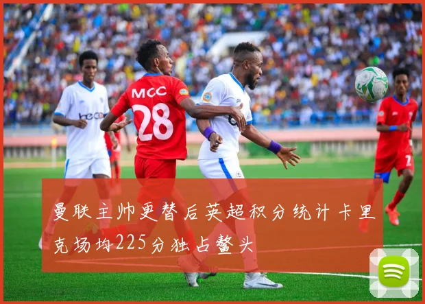 曼联主帅更替后英超积分统计卡里克场均225分独占鳌头