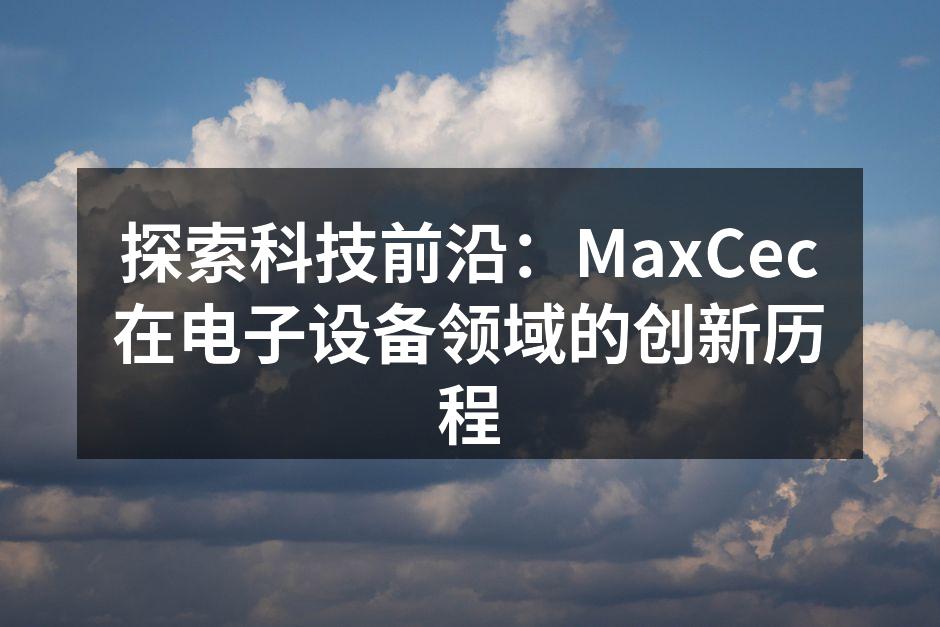 探索科技前沿：MaxCec在电子设备领域的创新历程