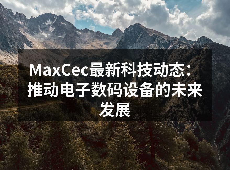 MaxCec最新科技动态：推动电子数码设备的未来发展