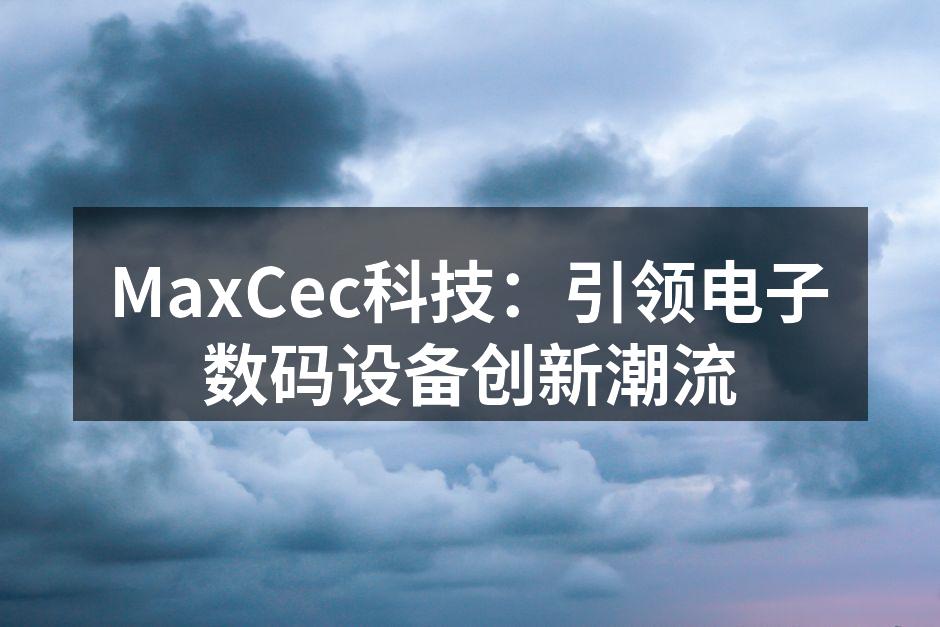MaxCec科技：引领电子数码设备创新潮流