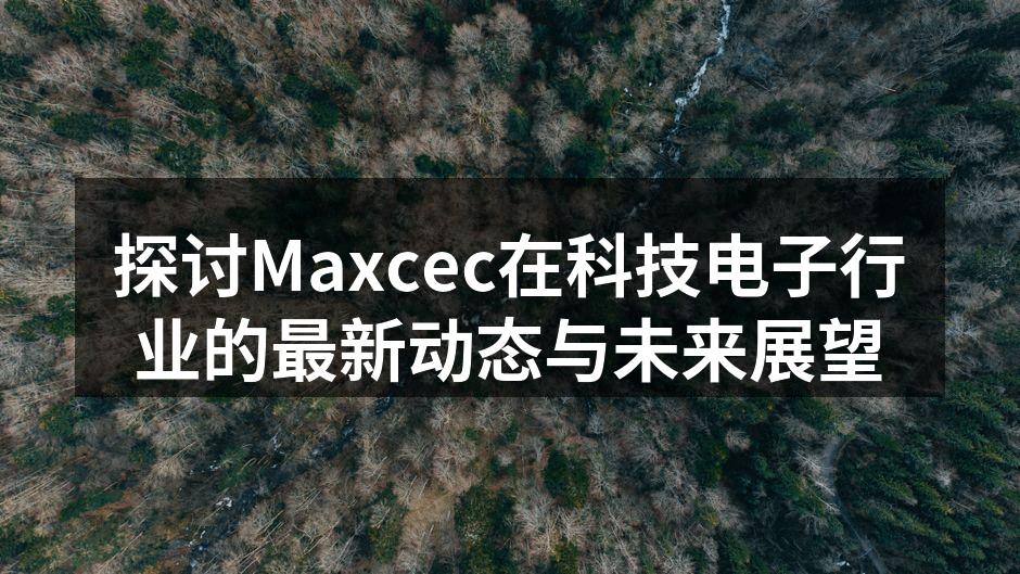 探讨Maxcec在科技电子行业的最新动态与未来展望